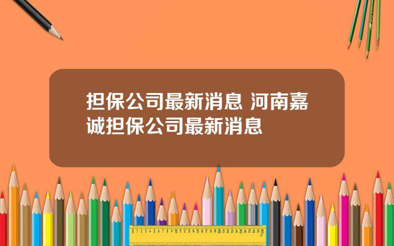 担保公司最新消息 河南嘉诚担保公司最新消息